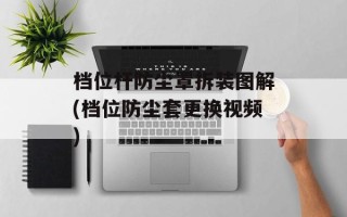 档位杆防尘罩拆装图解(档位防尘套更换视频)