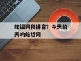 蛇组词和拼音？今天的天呐蛇组词
