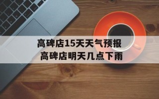高碑店15天天气预报 高碑店明天几点下雨