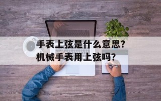 手表上弦是什么意思？机械手表用上弦吗？
