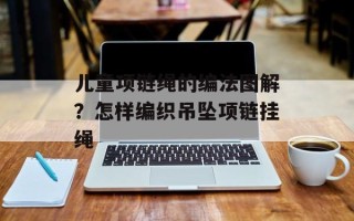 儿童项链绳的编法图解？怎样编织吊坠项链挂绳