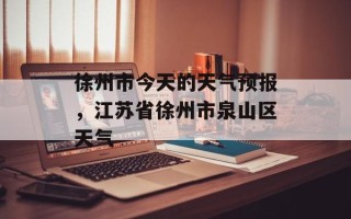 徐州市今天的天气预报，江苏省徐州市泉山区天气