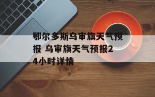 鄂尔多斯乌审旗天气预报 乌审旗天气预报24小时详情