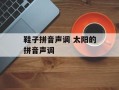 鞋子拼音声调 太阳的拼音声调