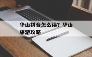 华山拼音怎么读？华山旅游攻略