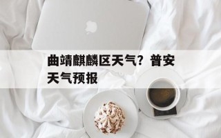 曲靖麒麟区天气？普安天气预报
