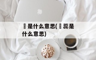惢是什么意思(惢蕊是什么意思)