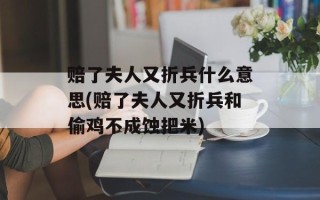赔了夫人又折兵什么意思(赔了夫人又折兵和偷鸡不成蚀把米)