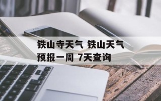 铁山寺天气 铁山天气预报一周 7天查询