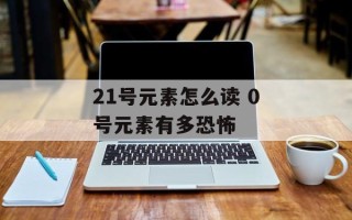 21号元素怎么读 0号元素有多恐怖