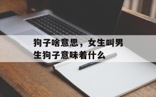 狗子啥意思，女生叫男生狗子意味着什么