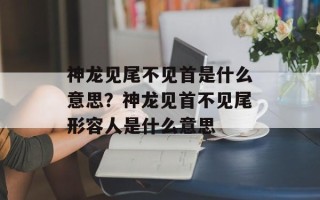 神龙见尾不见首是什么意思？神龙见首不见尾形容人是什么意思