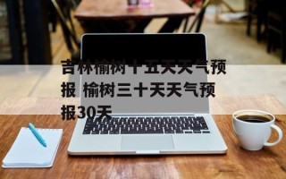 吉林榆树十五天天气预报 榆树三十天天气预报30天