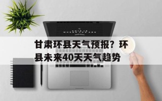 甘肃环县天气预报？环县未来40天天气趋势
