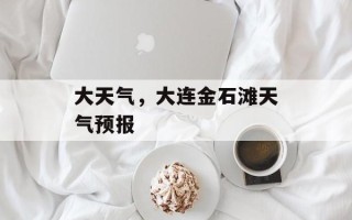 大天气，大连金石滩天气预报