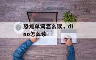恐龙单词怎么读，dino怎么读