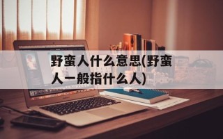 野蛮人什么意思(野蛮人一般指什么人)