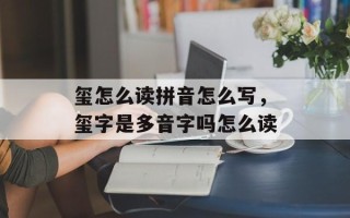 玺怎么读拼音怎么写，玺字是多音字吗怎么读