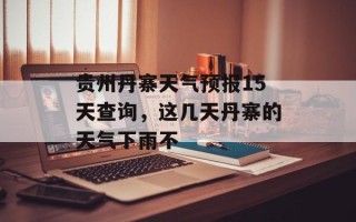 贵州丹寨天气预报15天查询，这几天丹寨的天气下雨不