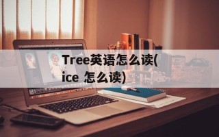 Tree英语怎么读(ice 怎么读)