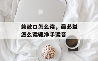 兼漱口怎么读，晨必盥怎么读辄净手读音