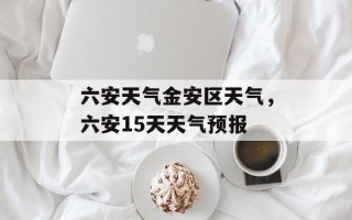 六安天气金安区天气，六安15天天气预报
