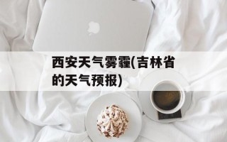 西安天气雾霾(吉林省的天气预报)