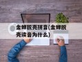 金蝉脱壳拼音(金蝉脱壳读音为什么)
