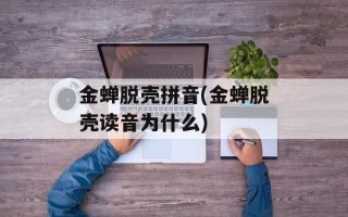 金蝉脱壳拼音(金蝉脱壳读音为什么)
