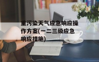 重污染天气应急响应操作方案(一二三级应急响应措施)
