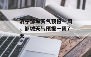 济宁邹城天气预报一周，邹城天气预报一周7天