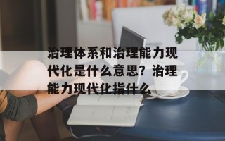 治理体系和治理能力现代化是什么意思？治理能力现代化指什么