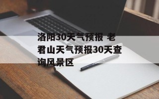 洛阳30天气预报 老君山天气预报30天查询风景区