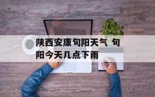 陕西安康旬阳天气 旬阳今天几点下雨