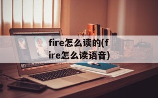 fire怎么读的(fire怎么读语音)