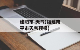 建阳市 天气(福建南平市天气预报)