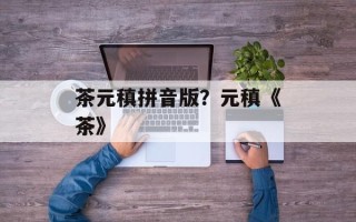 茶元稹拼音版？元稹《茶》