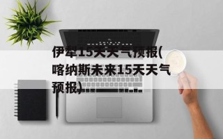 伊犁15天天气预报(喀纳斯未来15天天气预报)
