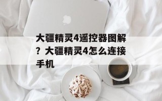 大疆精灵4遥控器图解？大疆精灵4怎么连接手机