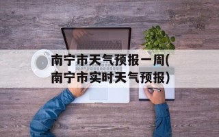 南宁市天气预报一周(南宁市实时天气预报)