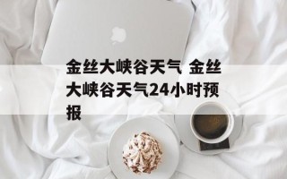 金丝大峡谷天气 金丝大峡谷天气24小时预报
