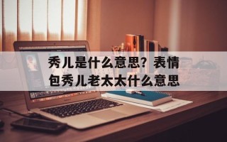 秀儿是什么意思？表情包秀儿老太太什么意思