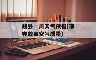 魏县一周天气预报(邯郸魏县空气质量)