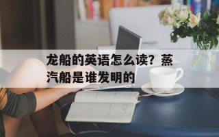 龙船的英语怎么读？蒸汽船是谁发明的
