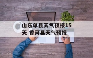 山东单县天气预报15天 香河县天气预报
