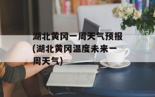 湖北黄冈一周天气预报(湖北黄冈温度未来一周天气)