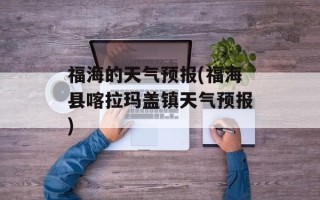 福海的天气预报(福海县喀拉玛盖镇天气预报)