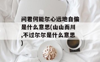 问君何能尔心远地自偏是什么意思(山山而川,不过尔尔是什么意思)