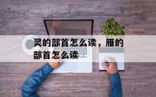 灵的部首怎么读，雁的部首怎么读