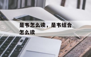 是韦怎么读，是韦组合怎么读